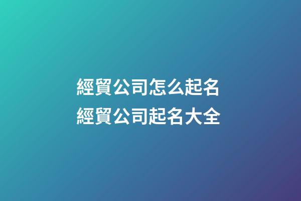 經貿公司怎么起名 經貿公司起名大全-第1張-公司起名-玄機派
